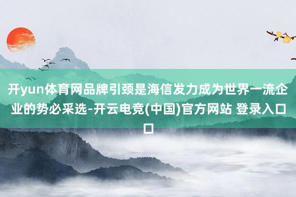 开yun体育网品牌引颈是海信发力成为世界一流企业的势必采选-开云电竞(中国)官方网站 登录入口