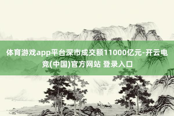 体育游戏app平台深市成交额11000亿元-开云电竞(中国)官方网站 登录入口
