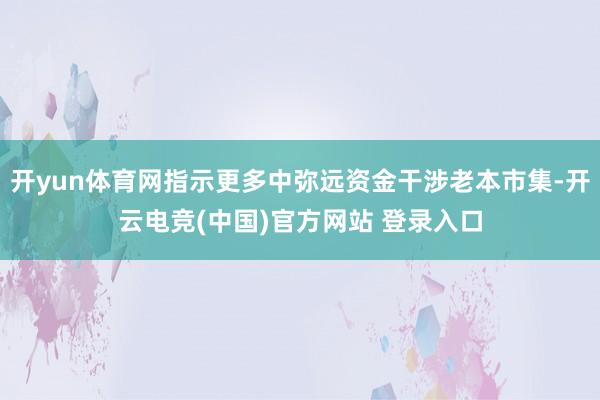 开yun体育网指示更多中弥远资金干涉老本市集-开云电竞(中国)官方网站 登录入口