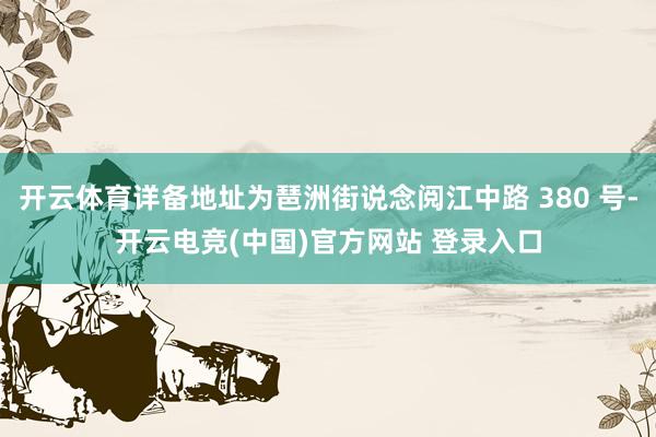 开云体育详备地址为琶洲街说念阅江中路 380 号-开云电竞(中国)官方网站 登录入口