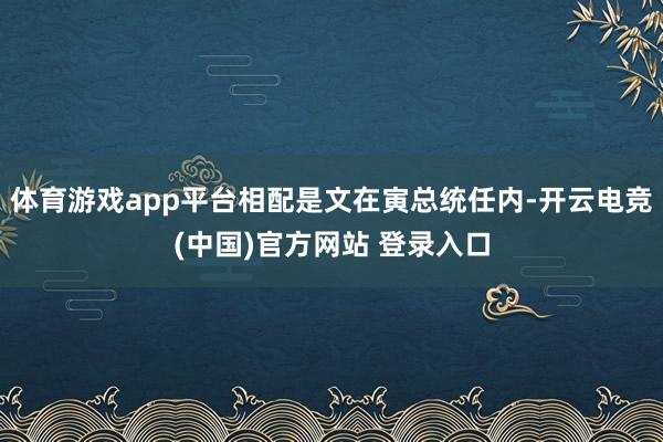 体育游戏app平台相配是文在寅总统任内-开云电竞(中国)官方网站 登录入口