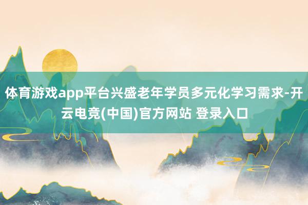体育游戏app平台兴盛老年学员多元化学习需求-开云电竞(中国)官方网站 登录入口