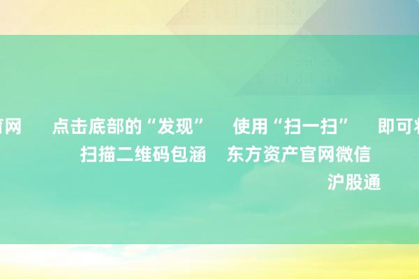 开yun体育网 点击底部的“发现” 使用“扫一扫” 即可将网页共享至一又友圈 扫描二维码包涵 东方资产官网微信 沪股通 深股通