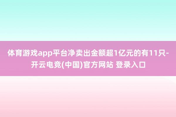 体育游戏app平台净卖出金额超1亿元的有11只-开云电竞(中国)官方网站 登录入口