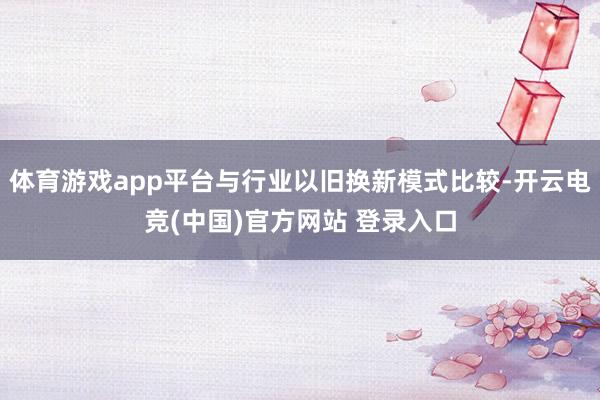 体育游戏app平台与行业以旧换新模式比较-开云电竞(中国)官方网站 登录入口
