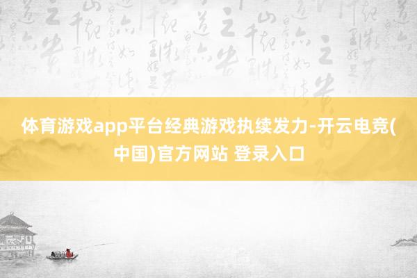 体育游戏app平台　　经典游戏执续发力-开云电竞(中国)官方网站 登录入口