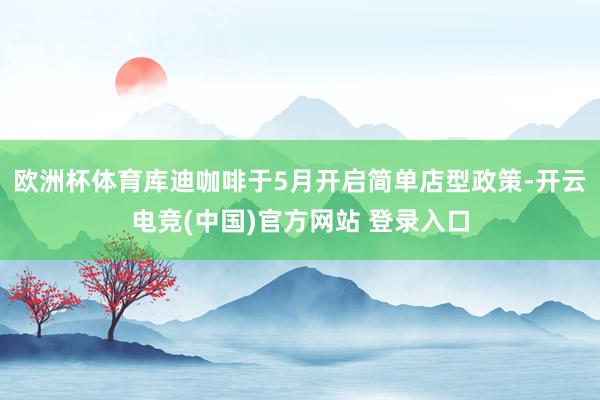 欧洲杯体育库迪咖啡于5月开启简单店型政策-开云电竞(中国)官方网站 登录入口