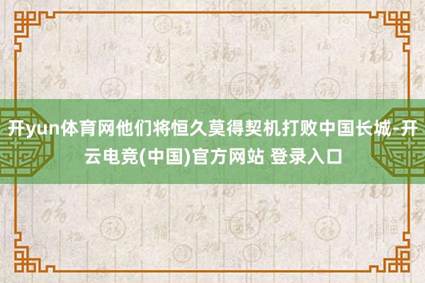 开yun体育网他们将恒久莫得契机打败中国长城-开云电竞(中国)官方网站 登录入口