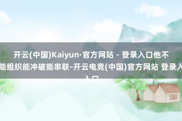 开云(中国)Kaiyun·官方网站 - 登录入口他不仅能组织能冲破能串联-开云电竞(中国)官方网站 登录入口