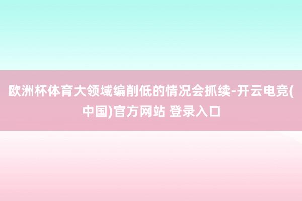 欧洲杯体育大领域编削低的情况会抓续-开云电竞(中国)官方网站 登录入口