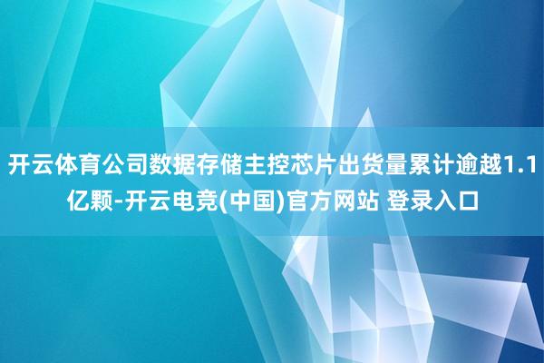 开云体育公司数据存储主控芯片出货量累计逾越1.1亿颗-开云电竞(中国)官方网站 登录入口