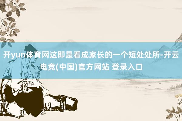 开yun体育网这即是看成家长的一个短处处所-开云电竞(中国)官方网站 登录入口