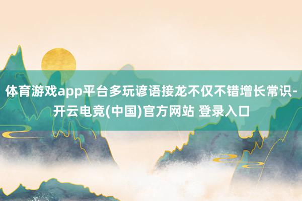 体育游戏app平台多玩谚语接龙不仅不错增长常识-开云电竞(中国)官方网站 登录入口