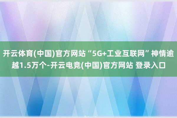 开云体育(中国)官方网站“5G+工业互联网”神情逾越1.5万个-开云电竞(中国)官方网站 登录入口