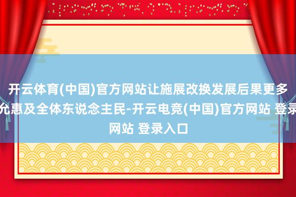 开云体育(中国)官方网站让施展改换发展后果更多更平允惠及全体东说念主民-开云电竞(中国)官方网站 登录入口