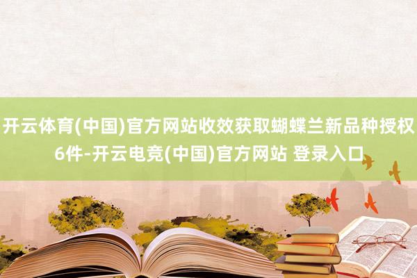 开云体育(中国)官方网站收效获取蝴蝶兰新品种授权6件-开云电竞(中国)官方网站 登录入口