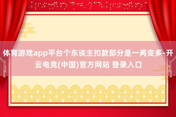 体育游戏app平台个东谈主扣款部分是一再变多-开云电竞(中国)官方网站 登录入口