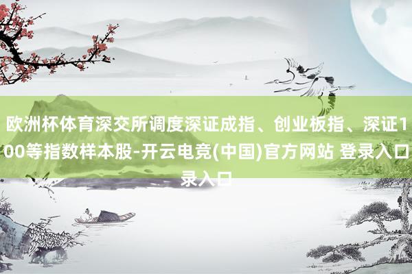 欧洲杯体育深交所调度深证成指、创业板指、深证100等指数样本股-开云电竞(中国)官方网站 登录入口