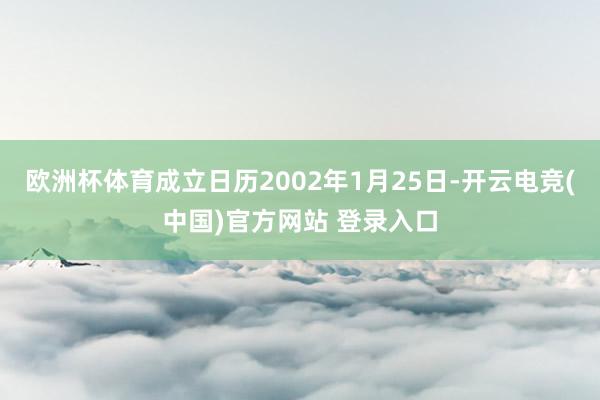 欧洲杯体育成立日历2002年1月25日-开云电竞(中国)官方网站 登录入口