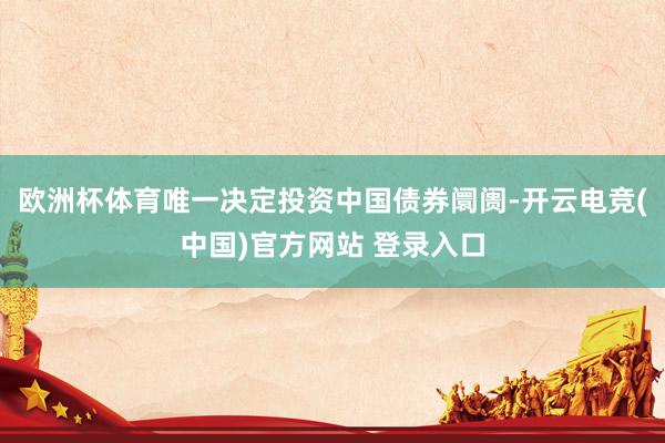 欧洲杯体育唯一决定投资中国债券阛阓-开云电竞(中国)官方网站 登录入口