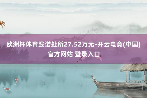 欧洲杯体育践诺处所27.52万元-开云电竞(中国)官方网站 登录入口