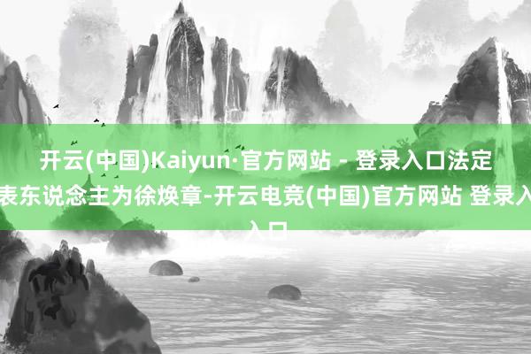 开云(中国)Kaiyun·官方网站 - 登录入口法定代表东说念主为徐焕章-开云电竞(中国)官方网站 登录入口