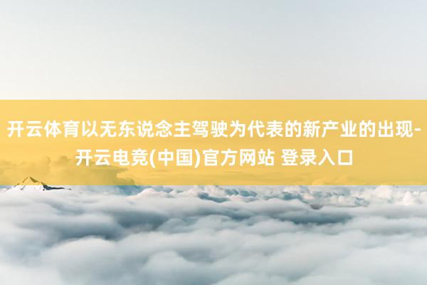 开云体育以无东说念主驾驶为代表的新产业的出现-开云电竞(中国)官方网站 登录入口