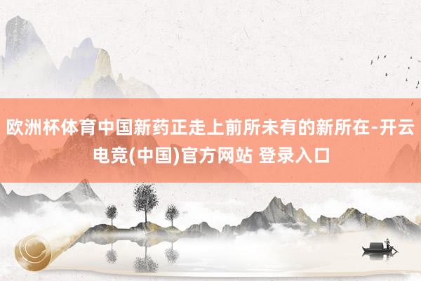 欧洲杯体育中国新药正走上前所未有的新所在-开云电竞(中国)官方网站 登录入口