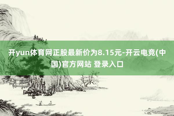 开yun体育网正股最新价为8.15元-开云电竞(中国)官方网站 登录入口