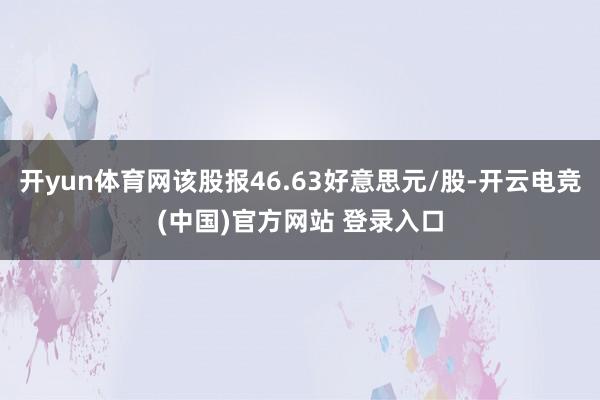 开yun体育网该股报46.63好意思元/股-开云电竞(中国)官方网站 登录入口