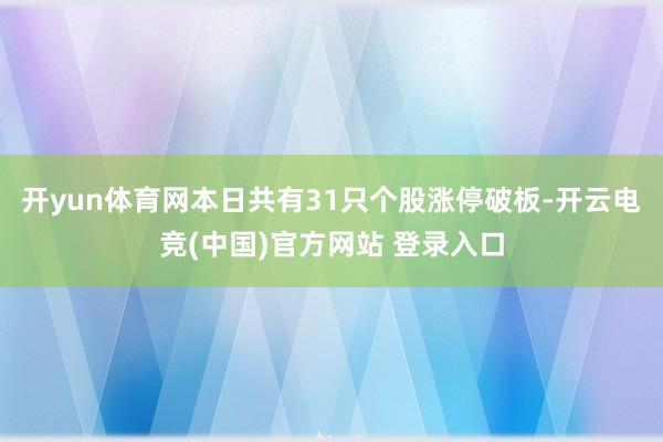 开yun体育网本日共有31只个股涨停破板-开云电竞(中国)官方网站 登录入口