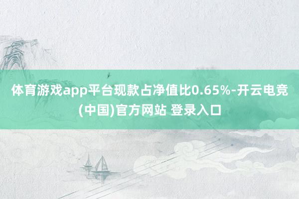 体育游戏app平台现款占净值比0.65%-开云电竞(中国)官方网站 登录入口