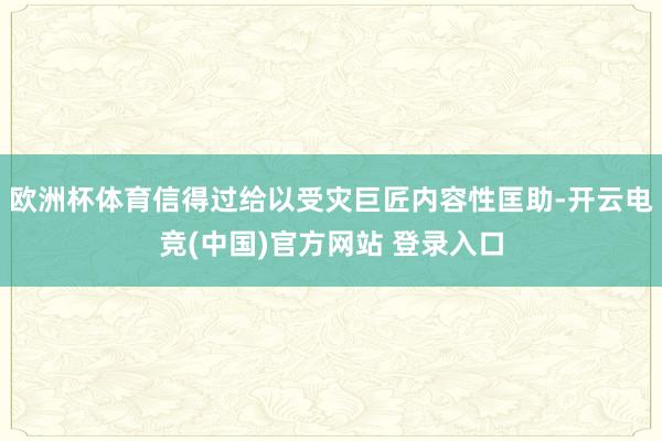 欧洲杯体育信得过给以受灾巨匠内容性匡助-开云电竞(中国)官方网站 登录入口