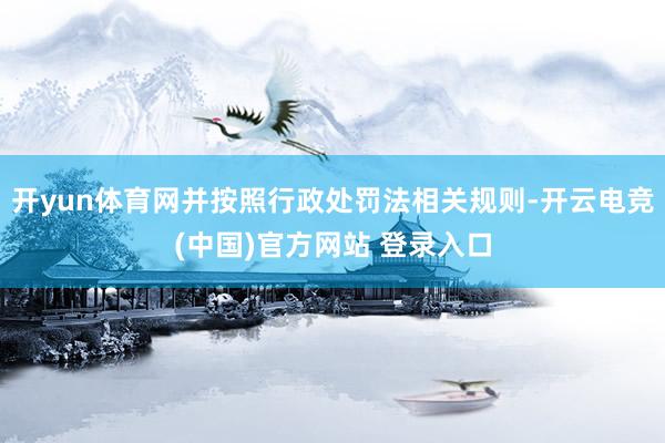 开yun体育网并按照行政处罚法相关规则-开云电竞(中国)官方网站 登录入口