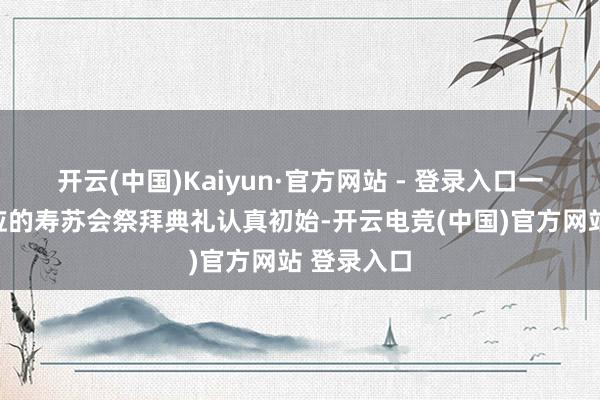 开云(中国)Kaiyun·官方网站 - 登录入口一场庄重适应的寿苏会祭拜典礼认真初始-开云电竞(中国)官方网站 登录入口