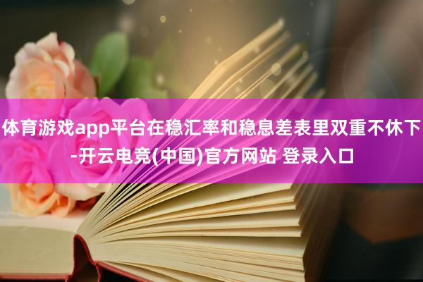 体育游戏app平台在稳汇率和稳息差表里双重不休下-开云电竞(中国)官方网站 登录入口