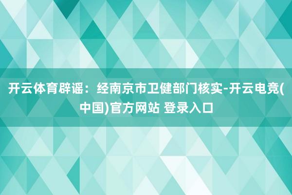 开云体育辟谣：经南京市卫健部门核实-开云电竞(中国)官方网站 登录入口