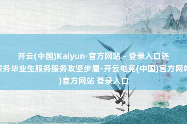 开云(中国)Kaiyun·官方网站 - 登录入口还推行了未服务毕业生服务服务攻坚步履-开云电竞(中国)官方网站 登录入口