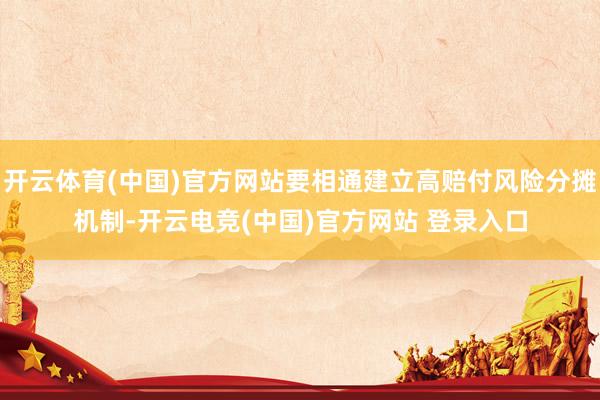 开云体育(中国)官方网站要相通建立高赔付风险分摊机制-开云电竞(中国)官方网站 登录入口