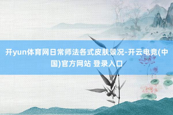 开yun体育网日常师法各式皮肤景况-开云电竞(中国)官方网站 登录入口