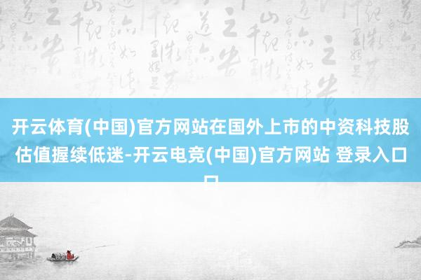 开云体育(中国)官方网站在国外上市的中资科技股估值握续低迷-开云电竞(中国)官方网站 登录入口