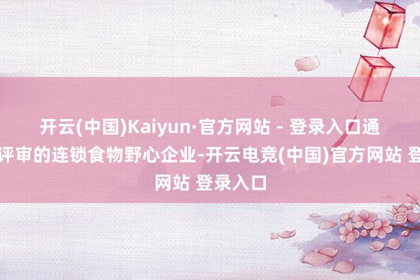 开云(中国)Kaiyun·官方网站 - 登录入口通过总部评审的连锁食物野心企业-开云电竞(中国)官方网站 登录入口
