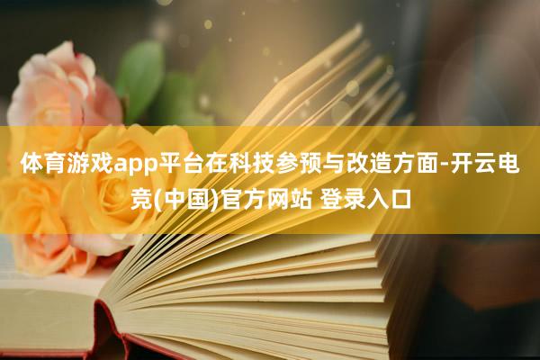 体育游戏app平台　　在科技参预与改造方面-开云电竞(中国)官方网站 登录入口