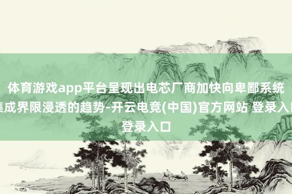 体育游戏app平台呈现出电芯厂商加快向卑鄙系统集成界限浸透的趋势-开云电竞(中国)官方网站 登录入口