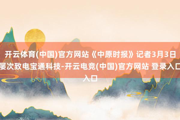 开云体育(中国)官方网站《中原时报》记者3月3日屡次致电宝通科技-开云电竞(中国)官方网站 登录入口