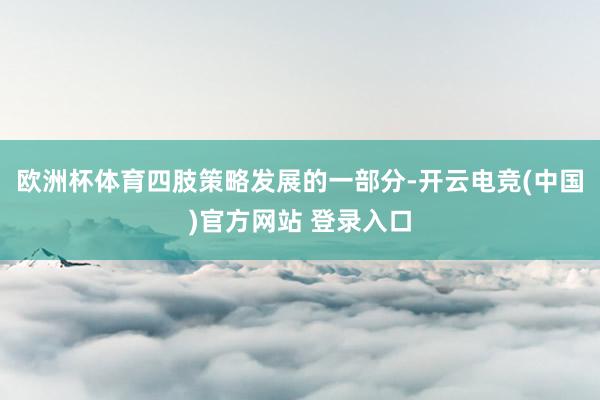 欧洲杯体育四肢策略发展的一部分-开云电竞(中国)官方网站 登录入口