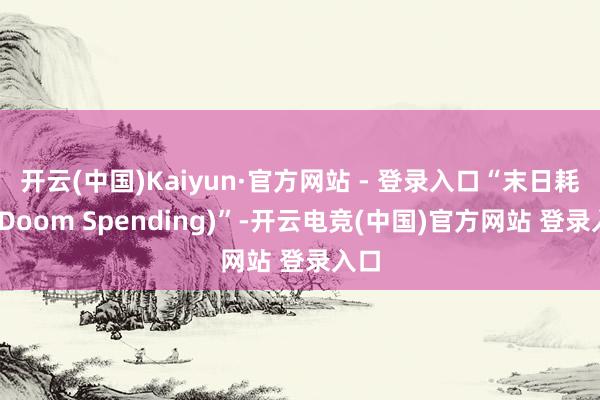 开云(中国)Kaiyun·官方网站 - 登录入口“末日耗尽(Doom Spending)”-开云电竞(中国)官方网站 登录入口