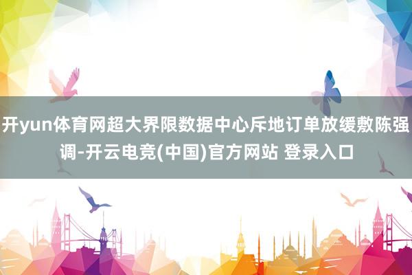 开yun体育网超大界限数据中心斥地订单放缓敷陈强调-开云电竞(中国)官方网站 登录入口