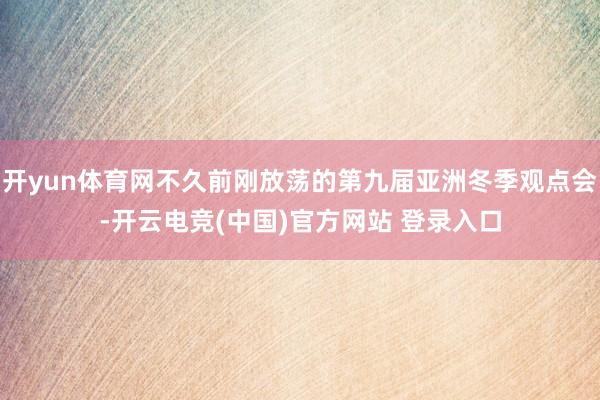开yun体育网不久前刚放荡的第九届亚洲冬季观点会-开云电竞(中国)官方网站 登录入口