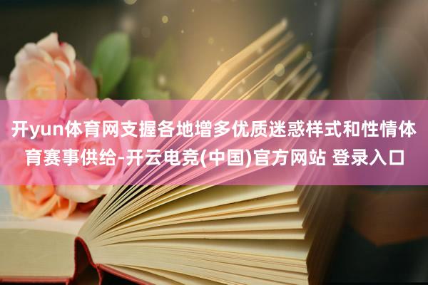 开yun体育网支握各地增多优质迷惑样式和性情体育赛事供给-开云电竞(中国)官方网站 登录入口